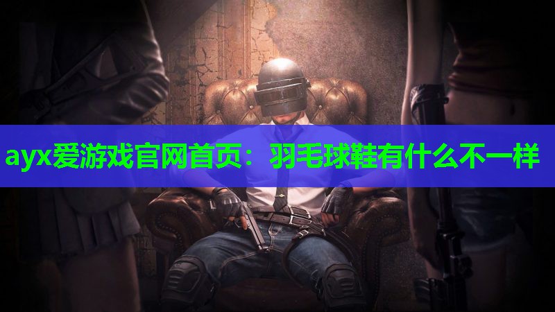 ayx爱游戏官网首页：羽毛球鞋有什么不一样