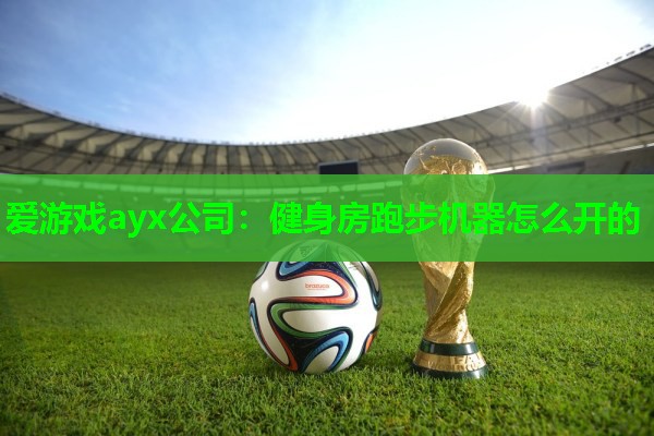爱游戏ayx公司：健身房跑步机器怎么开的