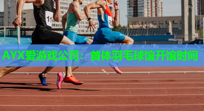 AYX爱游戏公司：首体羽毛球馆开馆时间