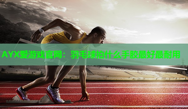 AYX爱游戏官网：羽毛球拍什么手胶最好最耐用