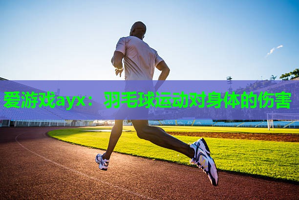 爱游戏ayx：羽毛球运动对身体的伤害