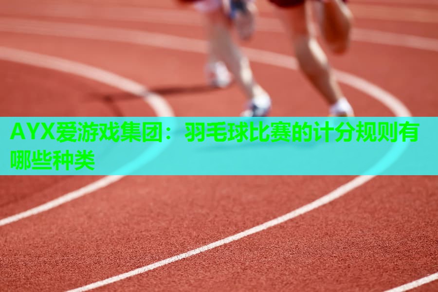 AYX爱游戏集团：羽毛球比赛的计分规则有哪些种类