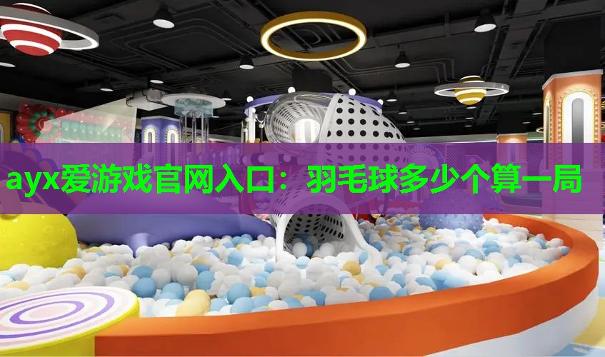 ayx爱游戏官网入口：羽毛球多少个算一局