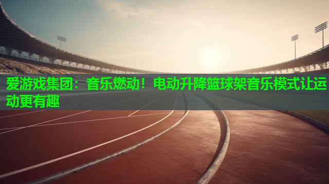 爱游戏集团：音乐燃动！电动升降篮球架音乐模式让运动更有趣
