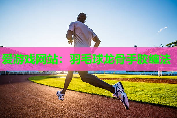 爱游戏网站：羽毛球龙骨手胶缠法