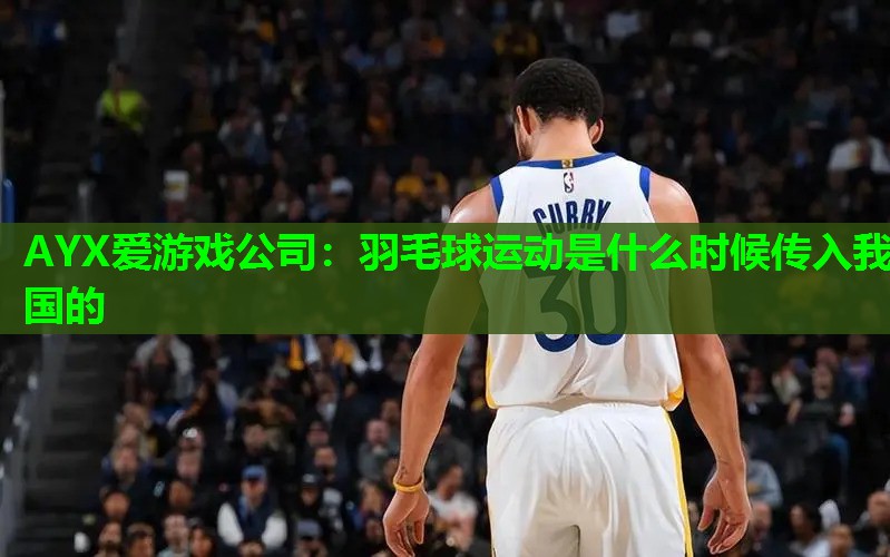 AYX爱游戏公司：羽毛球运动是什么时候传入我国的