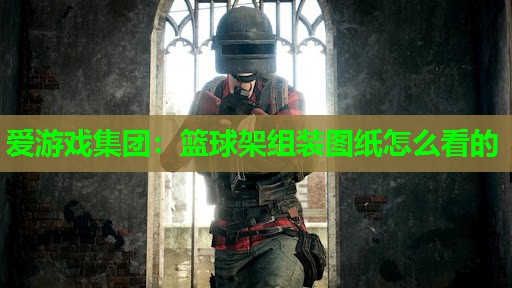 爱游戏集团：篮球架组装图纸怎么看的