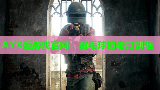 AYX爱游戏官网：羽毛球拍老打到框