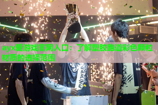 ayx爱游戏官网入口：了解塑胶跑道彩色颗粒材质的选择范围