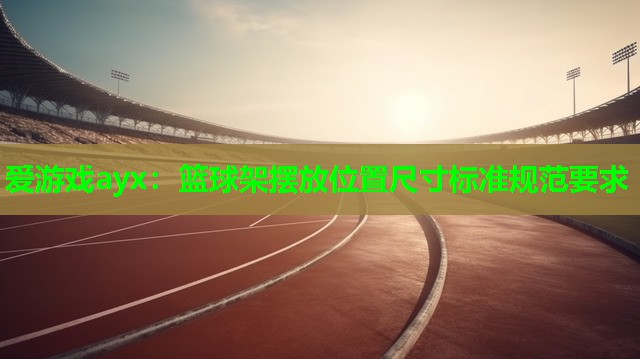 篮球架摆放位置尺寸标准规范要求 篮球架摆放位置尺寸标准规范要求