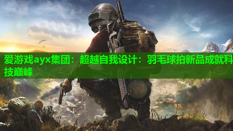 超越自我设计:羽毛球拍新品成就科技巅峰 超越自我设计:羽毛球拍新品成就科技巅峰
