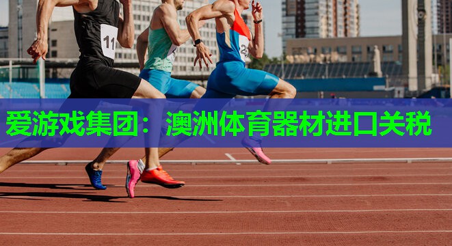 澳洲体育器材进口关税 澳洲体育器材进口关税