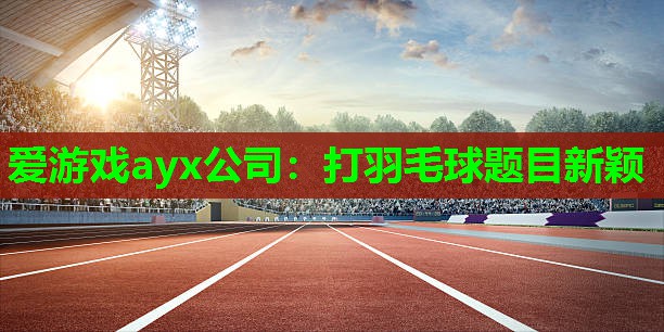打羽毛球题目新颖 打羽毛球题目新颖