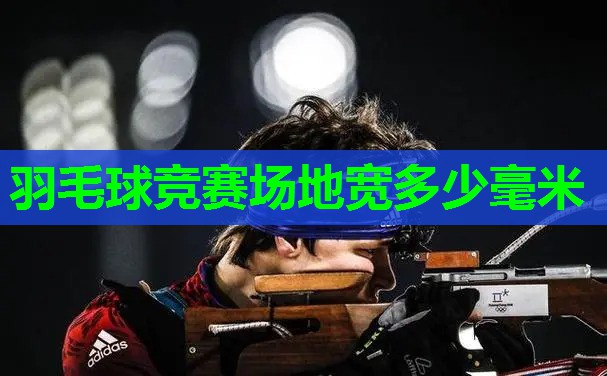 羽毛球竞赛场地宽多少毫米 羽毛球竞赛场地宽多少毫米