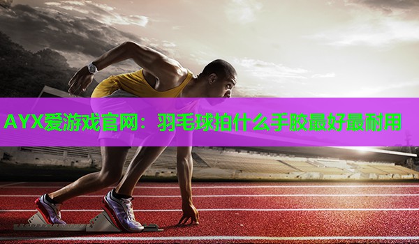 羽毛球拍什么手胶最好最耐用 羽毛球拍什么手胶最好最耐用