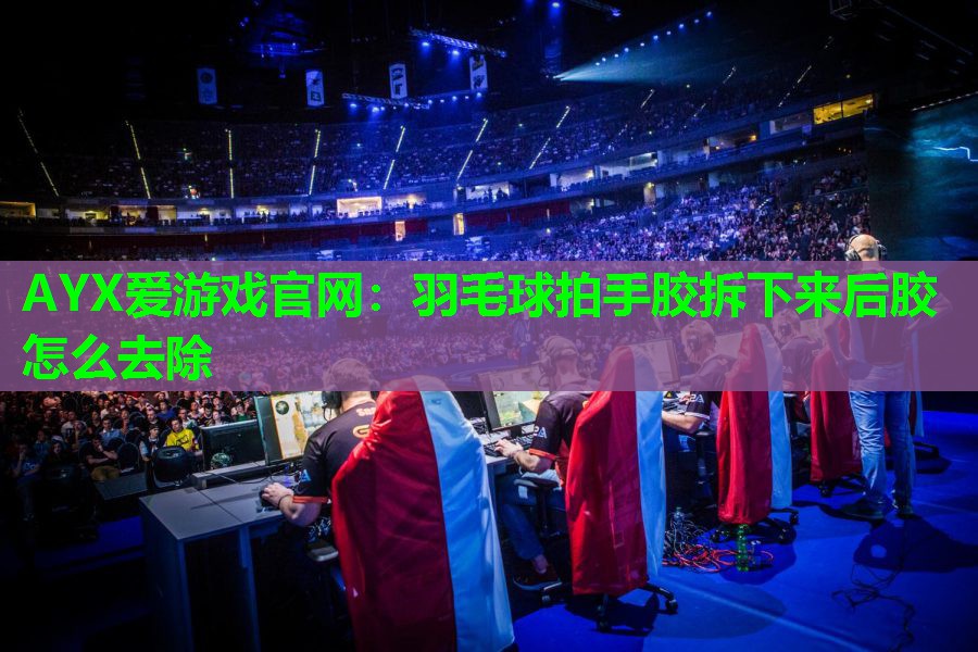 羽毛球拍手胶拆下来后胶怎么去除 羽毛球拍手胶拆下来后胶怎么去除