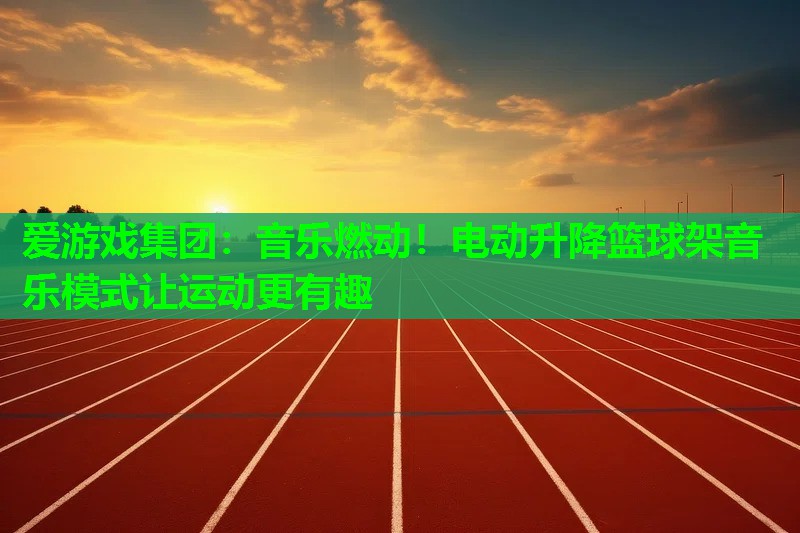 音乐燃动!电动升降篮球架音乐模式让运动更有趣 音乐燃动!电动升降篮球架音乐模式让运动更有趣